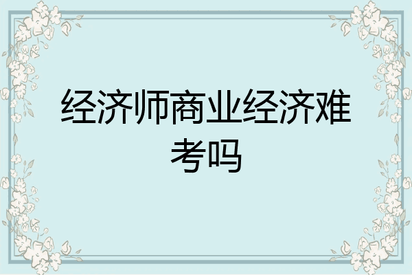 经济师商业经济难考吗