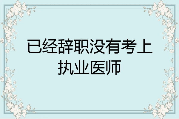 已经辞职没有考上执业医师