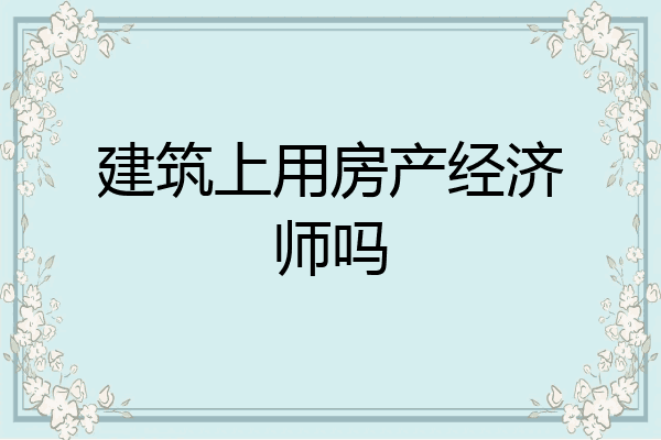 建筑上用房产经济师吗