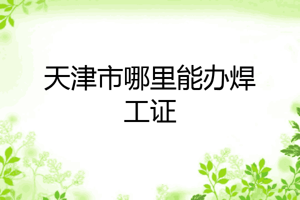天津市哪里能办焊工证