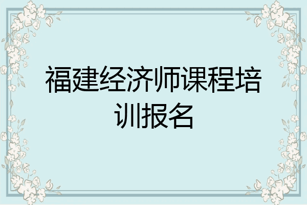 福建经济师课程培训报名