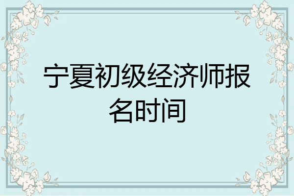 宁夏初级经济师报名时间