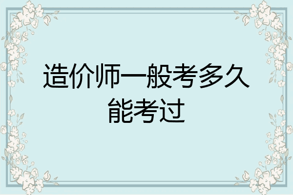 造价师一般考多久能考过
