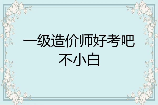 一级造价师好考吧不小白