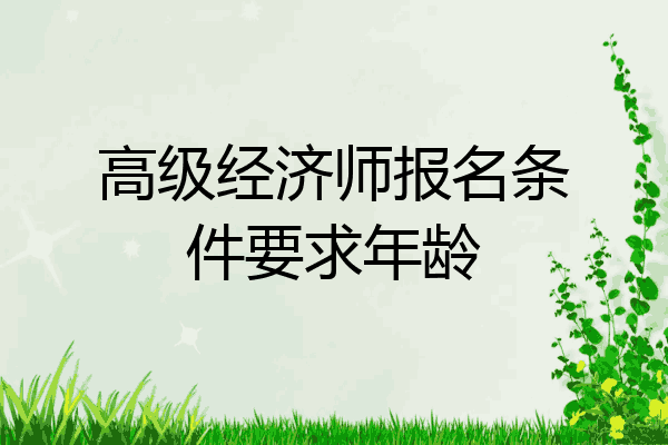 高级经济师报名条件要求年龄