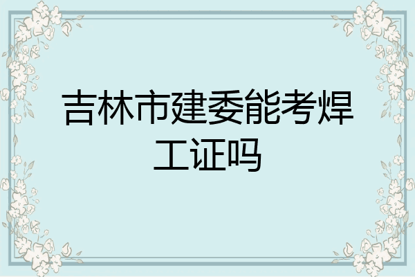 吉林市建委能考焊工证吗