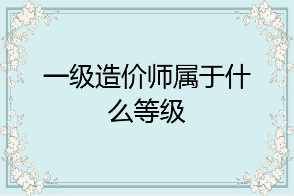 一级造价师属于什么等级
