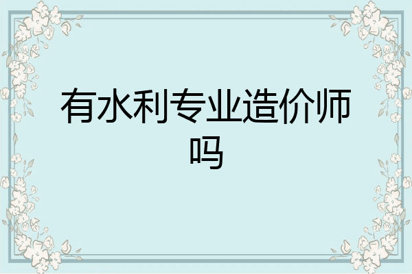 有水利专业造价师吗