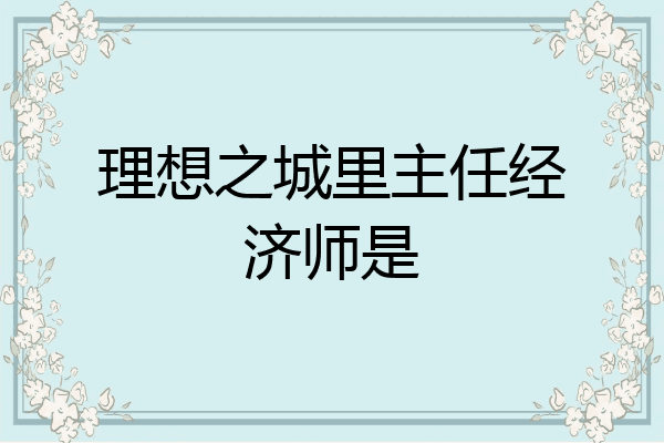 理想之城里主任经济师是