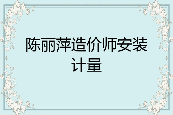 陈丽萍造价师安装计量