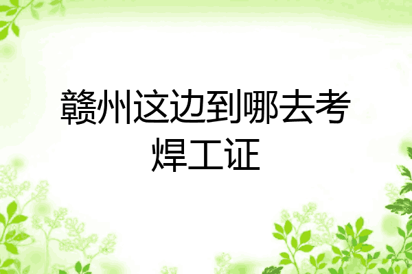 赣州这边到哪去考焊工证