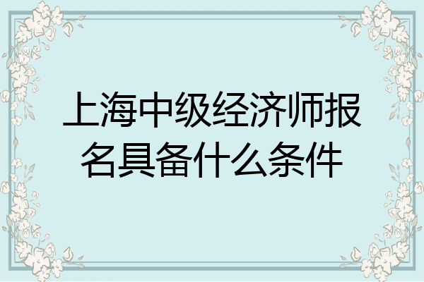上海中级经济师报名具备什么条件