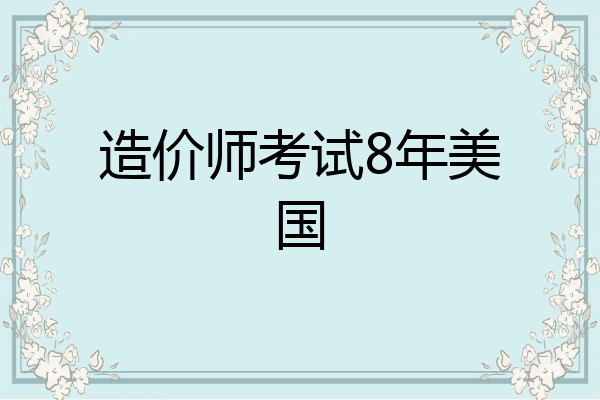 造价师考试8年美国