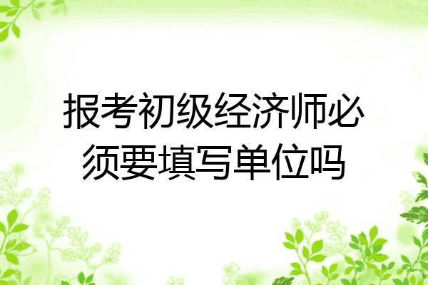 报考初级经济师必须要填写单位吗