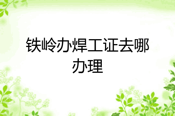 铁岭办焊工证去哪办理
