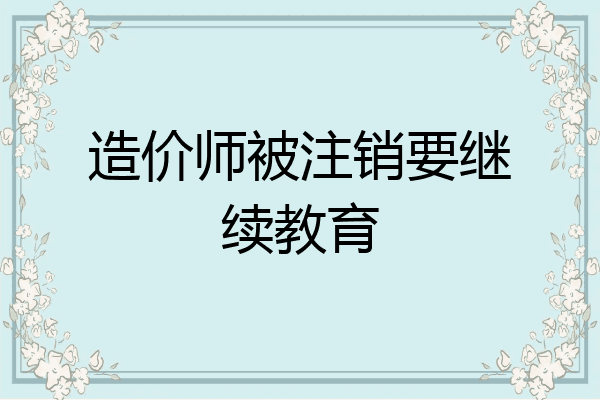 造价师被注销要继续教育