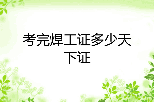 考完焊工证多少天下证