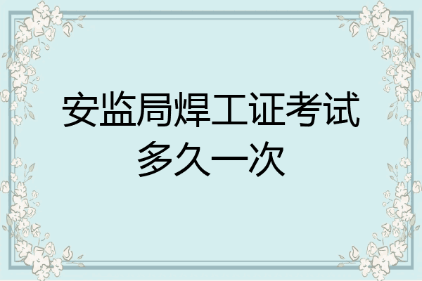 安监局焊工证考试多久一次