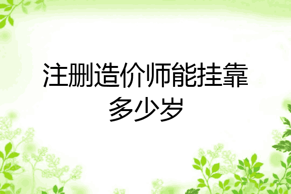 注删造价师能挂靠多少岁