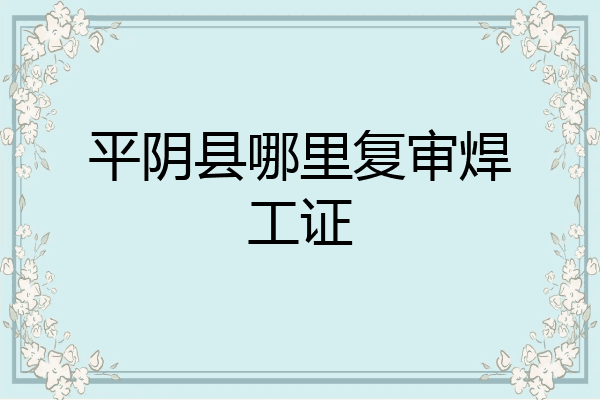 平阴县哪里复审焊工证