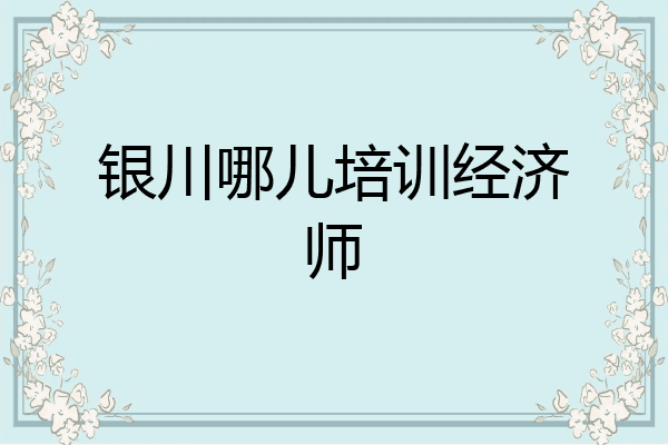 银川哪儿培训经济师