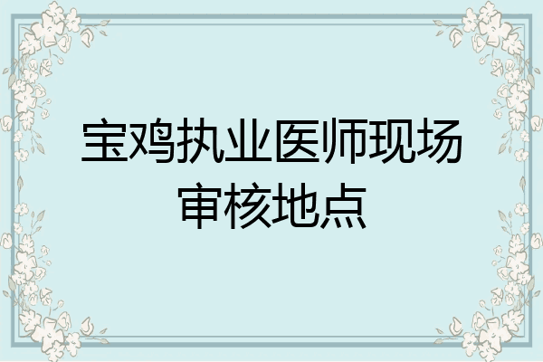 宝鸡执业医师现场审核地点