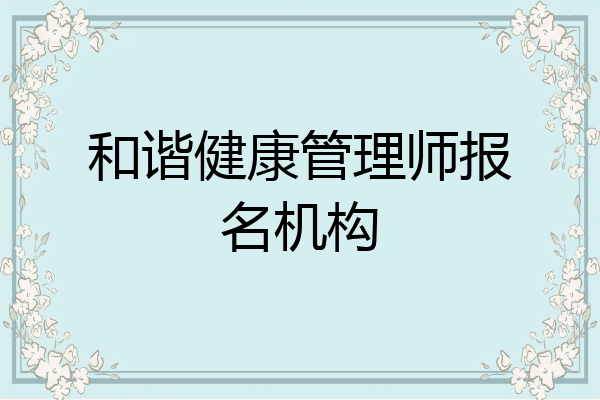 和谐健康管理师报名机构