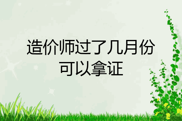 造价师过了几月份可以拿证