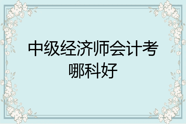 中级经济师会计考哪科好