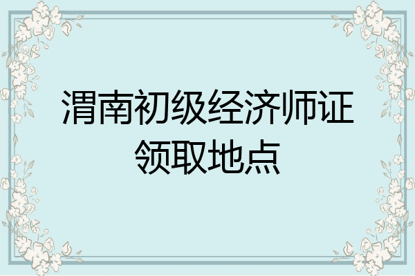 渭南初级经济师证领取地点