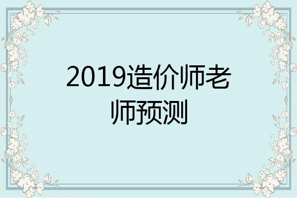 2019造价师老师预测