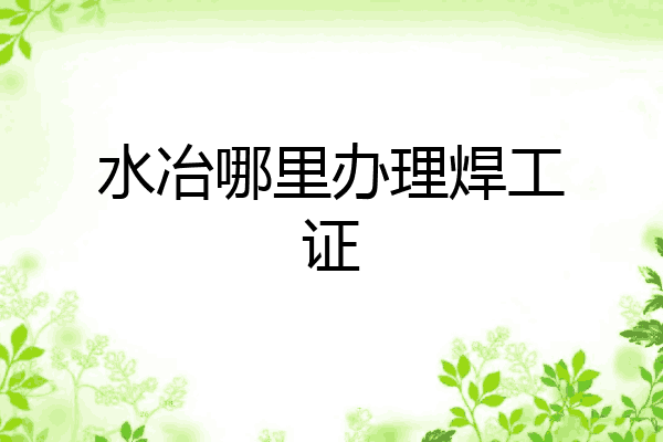水冶哪里办理焊工证