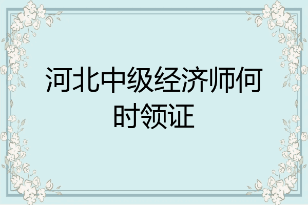 河北中级经济师何时领证