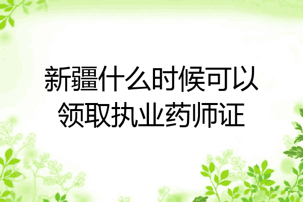 新疆什么时候可以领取执业药师证