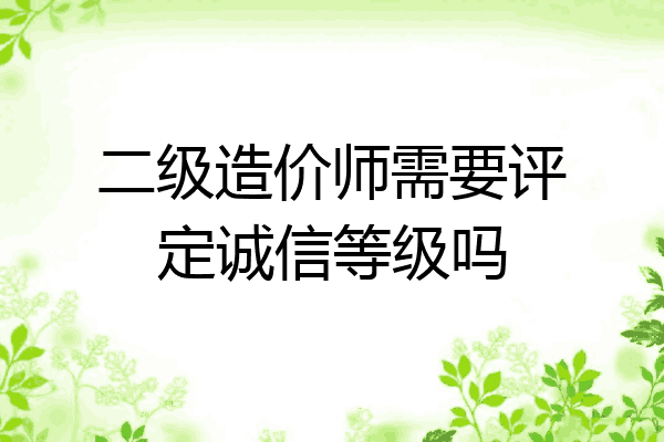 二级造价师需要评定诚信等级吗
