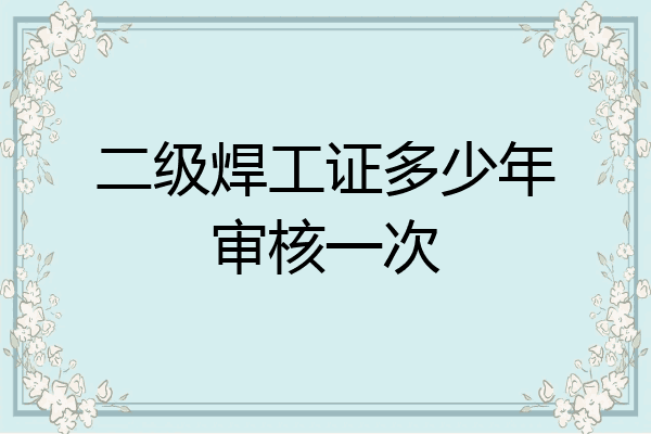 二级焊工证多少年审核一次