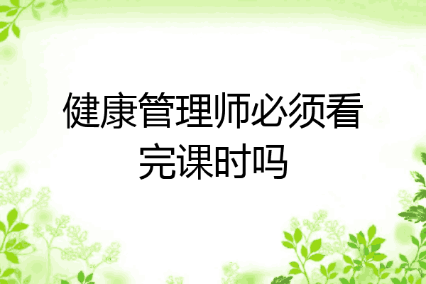 健康管理师必须看完课时吗