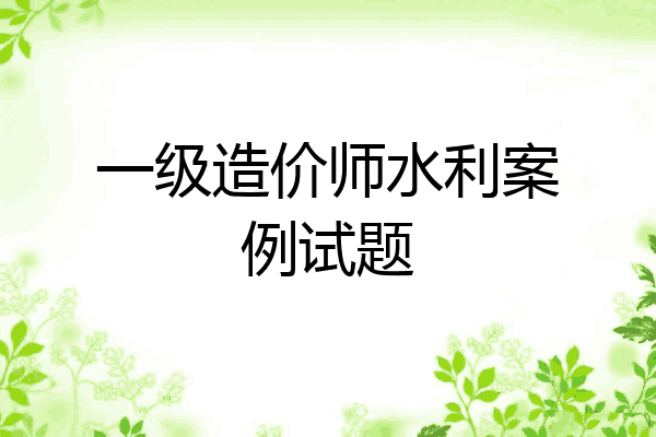 一级造价师水利案例试题