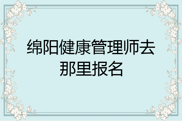 绵阳健康管理师去那里报名