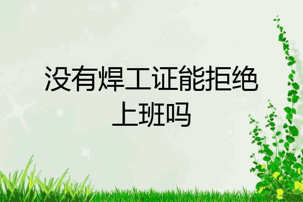 没有焊工证能拒绝上班吗
