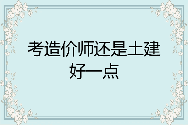 考造价师还是土建好一点