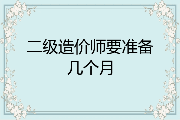 二级造价师要准备几个月