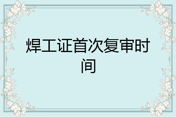 焊工证首次复审时间