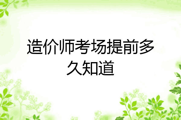 造价师考场提前多久知道