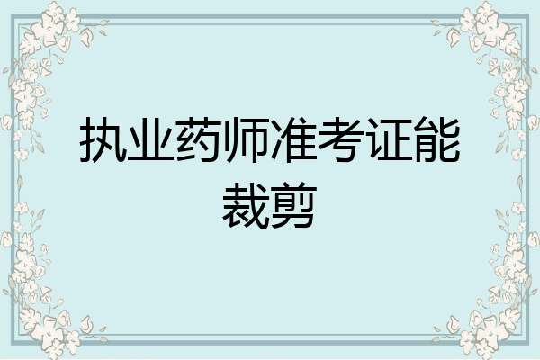 执业药师准考证能裁剪