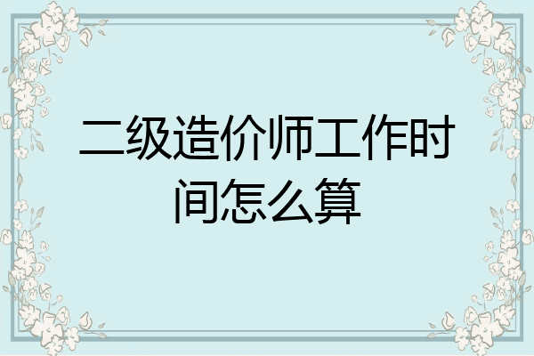 二级造价师工作时间怎么算
