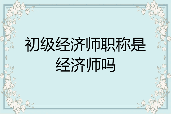 初级经济师职称是经济师吗