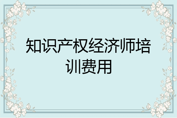知识产权经济师培训费用