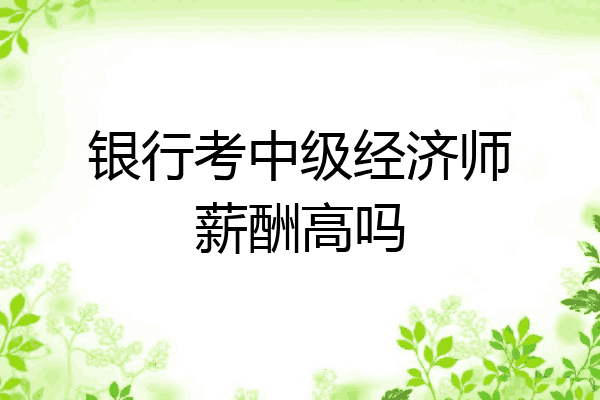 银行考中级经济师薪酬高吗