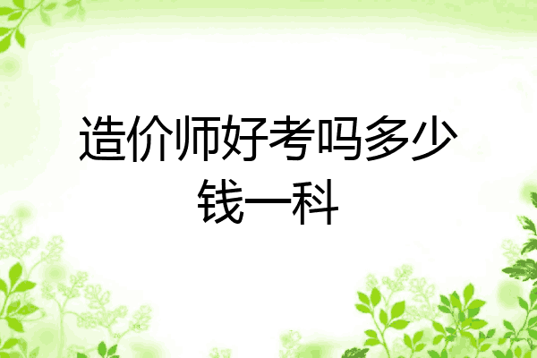 造价师好考吗多少钱一科